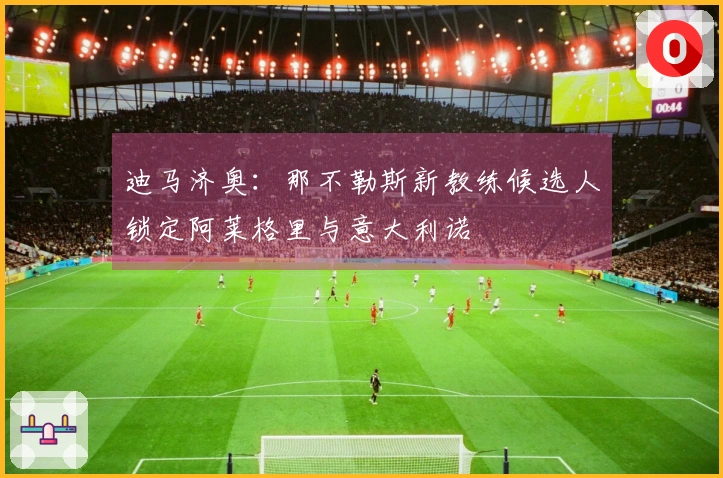 迪马济奥：那不勒斯新教练候选人锁定阿莱格里与意大利诺