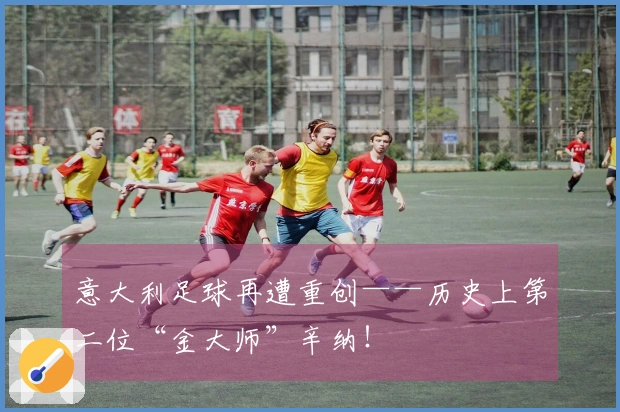 意大利足球再遭重创——历史上第二位“金大师”辛纳！