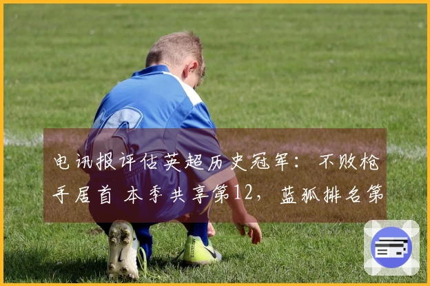电讯报评估英超历史冠军：不败枪手居首 本季共享第12，蓝狐排名第五